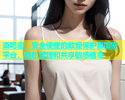 杏吧密：安全便捷的数据保护和加密平台，轻松管理和共享敏感信息  第2张