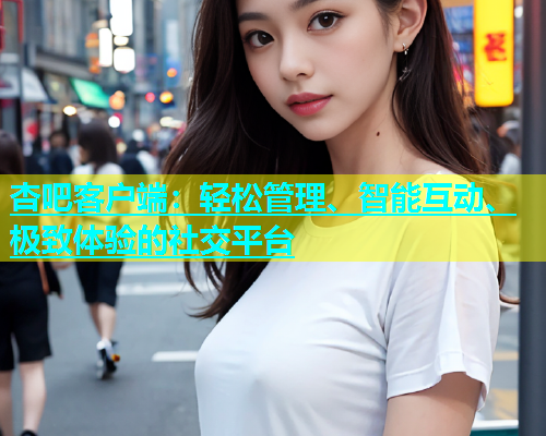 杏吧客户端：轻松管理、智能互动、极致体验的社交平台  第2张