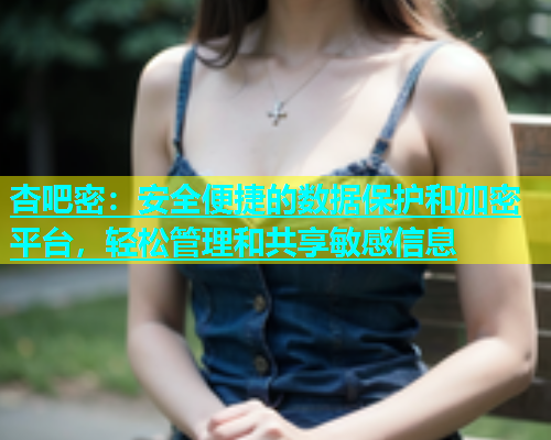 杏吧密：安全便捷的数据保护和加密平台，轻松管理和共享敏感信息  第2张