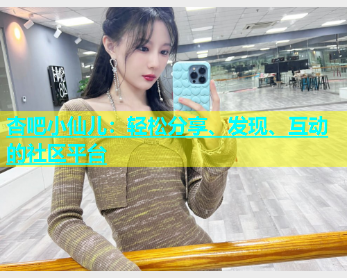 杏吧小仙儿：轻松分享、发现、互动的社区平台  第1张