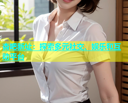 杏吧新址：探索多元社交、娱乐和互动平台  第1张