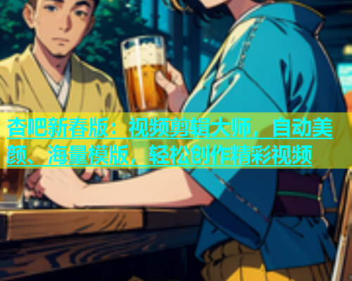 杏吧新春版：视频剪辑大师，自动美颜、海量模版，轻松创作精彩视频  第1张