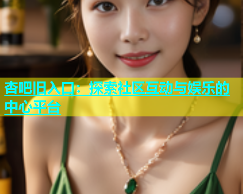 杏吧旧入口：探索社区互动与娱乐的中心平台  第1张