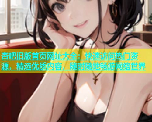 杏吧旧版首页网址大全：快速访问热门资源，精选优质内容，随时随地畅游网络世界  第2张