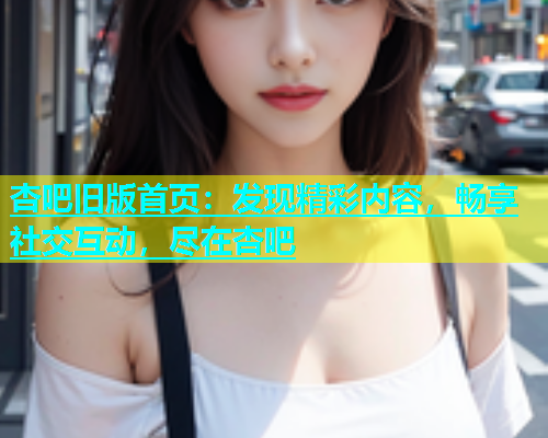 杏吧旧版首页：发现精彩内容，畅享社交互动，尽在杏吧  第1张
