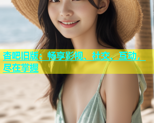 杏吧旧版：畅享影视、社交、互动，尽在掌握  第1张