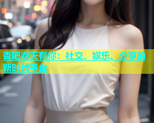 杏吧春天有你：社交、娱乐、分享的新时代平台  第1张