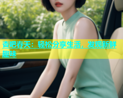 杏吧春天：轻松分享生活，发现新鲜趣味  第1张