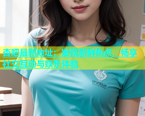 杏吧最新地址：发现新鲜热点，畅享社交互动与娱乐体验  第1张