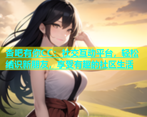 杏吧有你CC：社交互动平台，轻松结识新朋友，享受有趣的社区生活  第1张