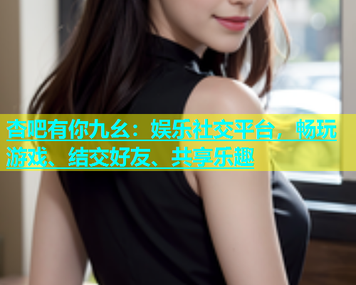 杏吧有你九幺：娱乐社交平台，畅玩游戏、结交好友、共享乐趣  第1张
