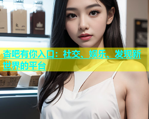 杏吧有你入口：社交、娱乐、发现新世界的平台  第1张