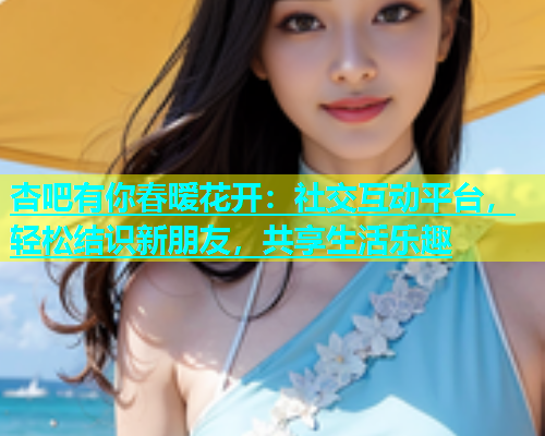 杏吧有你春暧花开：社交互动平台，轻松结识新朋友，共享生活乐趣  第1张