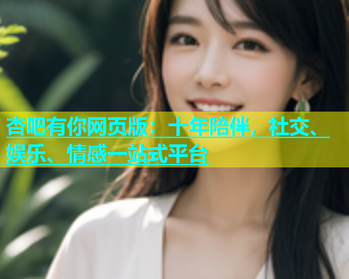 杏吧有你网页版：十年陪伴，社交、娱乐、情感一站式平台  第1张