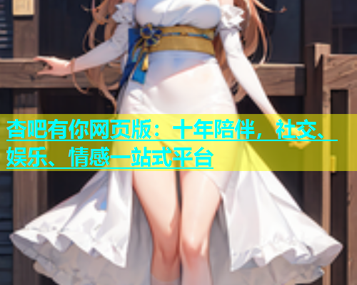 杏吧有你网页版：十年陪伴，社交、娱乐、情感一站式平台  第2张