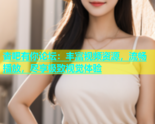 杏吧有你论坛：丰富视频资源，流畅播放，尽享极致视觉体验  第1张