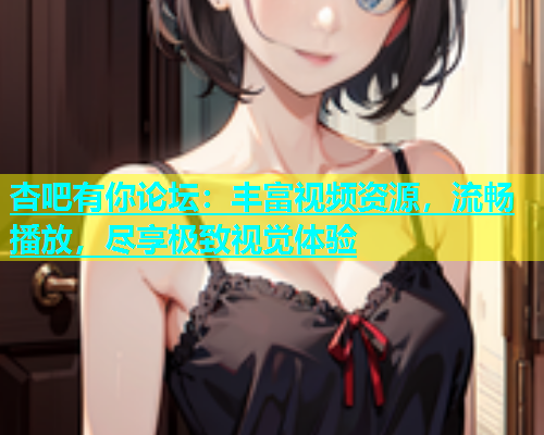 杏吧有你论坛：丰富视频资源，流畅播放，尽享极致视觉体验  第2张