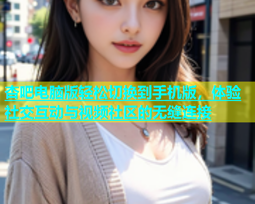 杏吧电脑版轻松切换到手机版，体验社交互动与视频社区的无缝连接  第1张