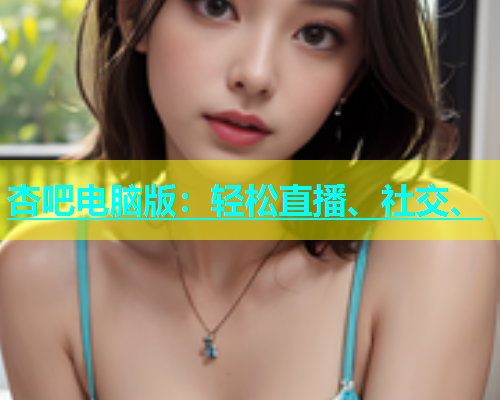 杏吧电脑版：轻松直播、社交、  第1张