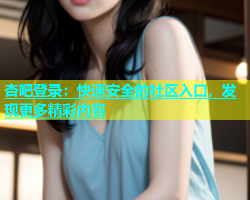 杏吧登录：快速安全的社区入口，发现更多精彩内容  第1张