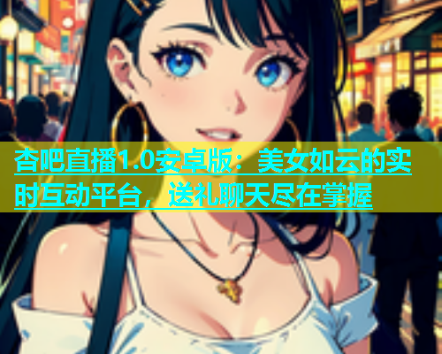 杏吧直播1.0安卓版：美女如云的实时互动平台，送礼聊天尽在掌握  第1张