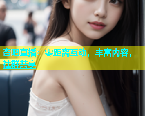 杏吧直播：零距离互动，丰富内容，社群共享  第2张