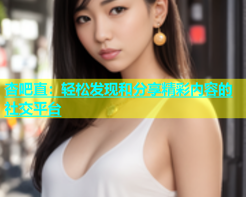 杏吧直：轻松发现和分享精彩内容的社交平台  第1张