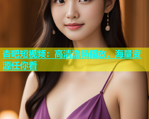 杏吧短视频：高清流畅播放，海量资源任你看  第1张