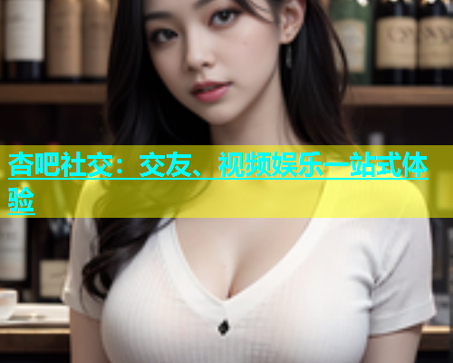 杏吧社交：交友、视频娱乐一站式体验  第1张