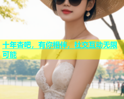 十年杏吧，有你相伴，社交互动无限可能  第1张