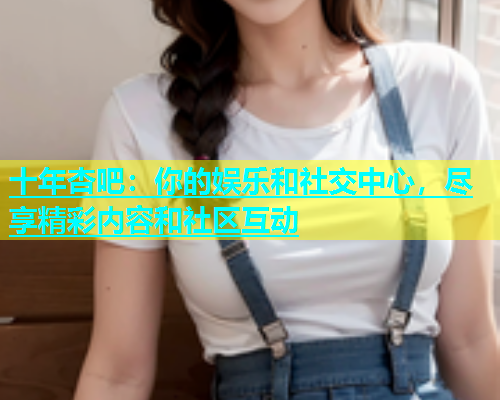 十年杏吧：你的娱乐和社交中心，尽享精彩内容和社区互动  第1张