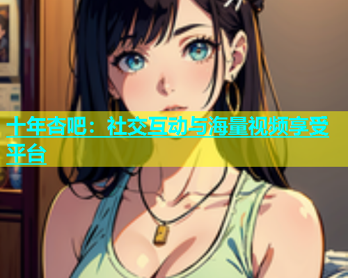 十年杏吧：社交互动与海量视频享受平台  第1张