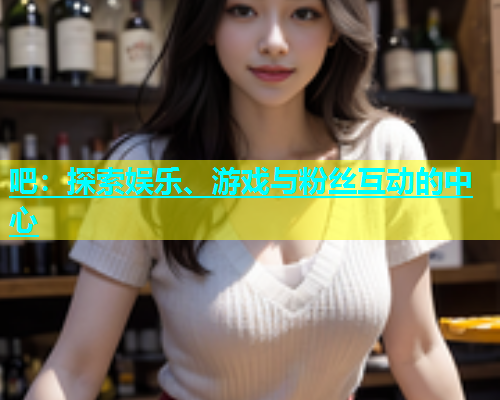 吧：探索娱乐、游戏与粉丝互动的中心  第1张