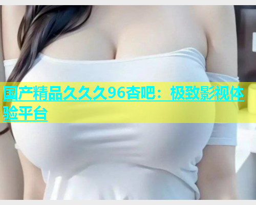 国产精品久久久96杏吧：极致影视体验平台  第1张