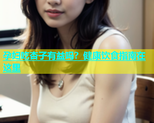 孕妇吃杏子有益吗？健康饮食指南在这里  第1张