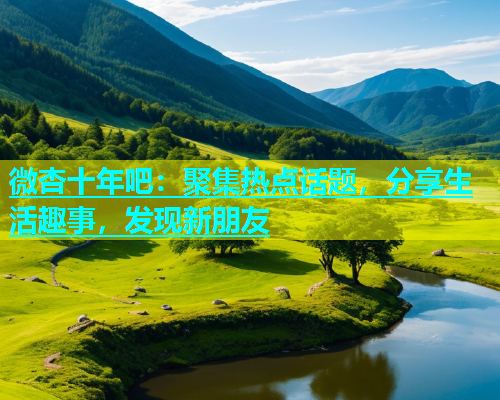 微杏十年吧：聚集热点话题，分享生活趣事，发现新朋友  第1张