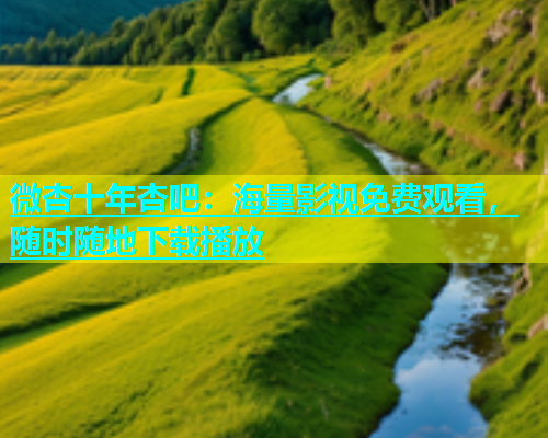 微杏十年杏吧：海量影视免费观看，随时随地下载播放  第1张