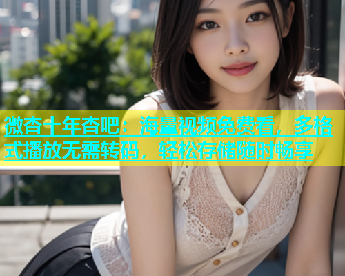 微杏十年杏吧：海量视频免费看，多格式播放无需转码，轻松存储随时畅享  第1张