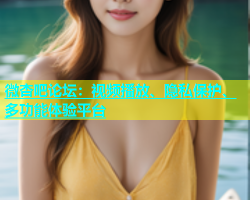 微杏吧论坛：视频播放、隐私保护、多功能体验平台  第1张