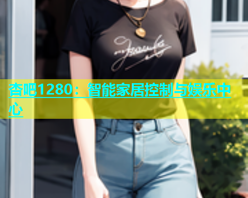 杏吧1280：智能家居控制与娱乐中心  第1张