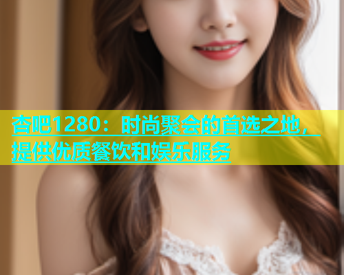 杏吧1280：时尚聚会的首选之地，提供优质餐饮和娱乐服务  第1张