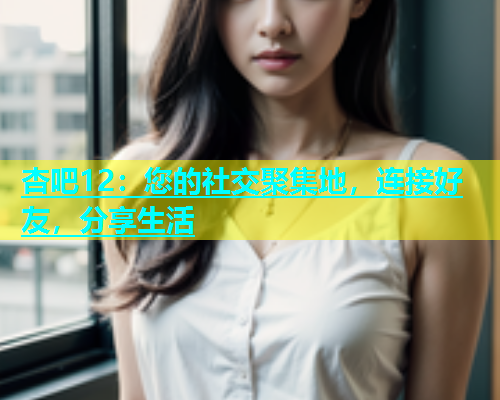 杏吧12：您的社交聚集地，连接好友，分享生活  第1张
