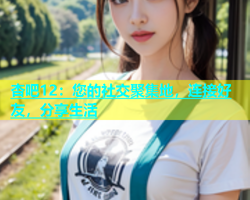 杏吧12：您的社交聚集地，连接好友，分享生活  第2张
