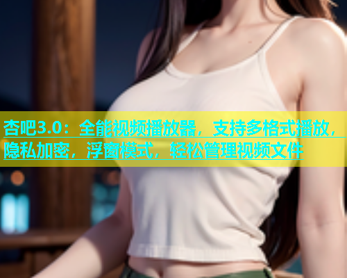 杏吧3.0：全能视频播放器，支持多格式播放，隐私加密，浮窗模式，轻松管理视频文件  第2张