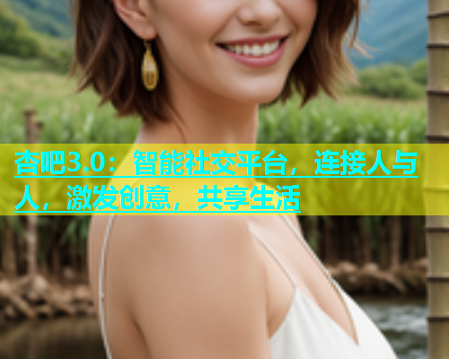 杏吧3.0：智能社交平台，连接人与人，激发创意，共享生活  第2张