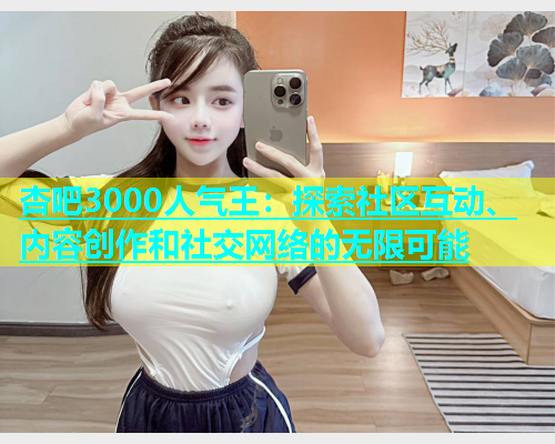 杏吧3000人气王：探索社区互动、内容创作和社交网络的无限可能  第1张