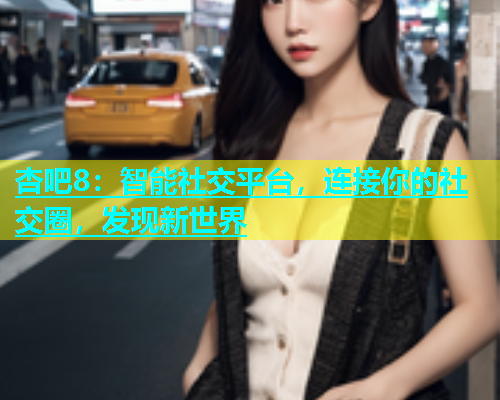杏吧8：智能社交平台，连接你的社交圈，发现新世界  第1张