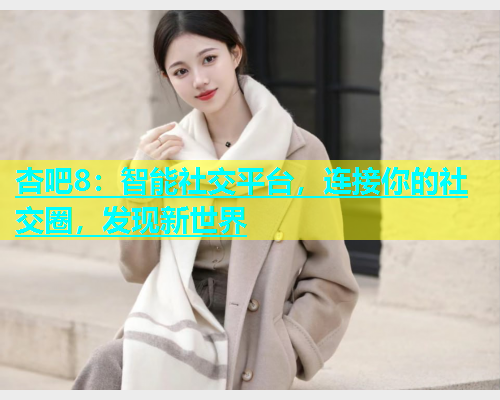 杏吧8：智能社交平台，连接你的社交圈，发现新世界  第2张