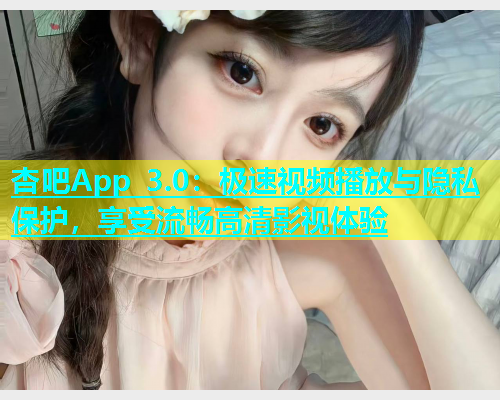 杏吧App 3.0：极速视频播放与隐私保护，享受流畅高清影视体验  第1张