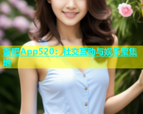 杏吧App520：社交互动与娱乐聚集地  第1张